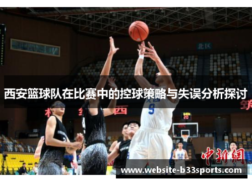 西安篮球队在比赛中的控球策略与失误分析探讨